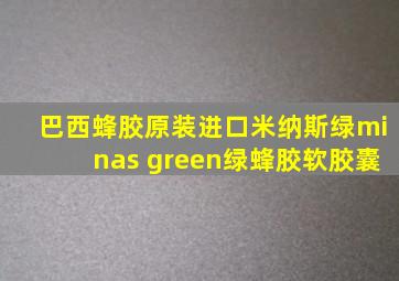 巴西蜂胶原装进口米纳斯绿minas green绿蜂胶软胶囊